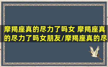 摩羯座真的尽力了吗女 摩羯座真的尽力了吗女朋友/摩羯座真的尽力了吗女 摩羯座真的尽力了吗女朋友-我的网站